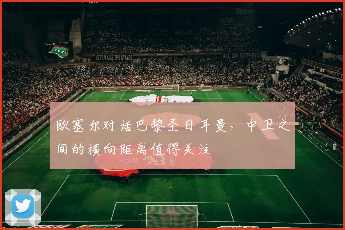 欧塞尔对话巴黎圣日耳曼，中卫之间的横向距离值得关注