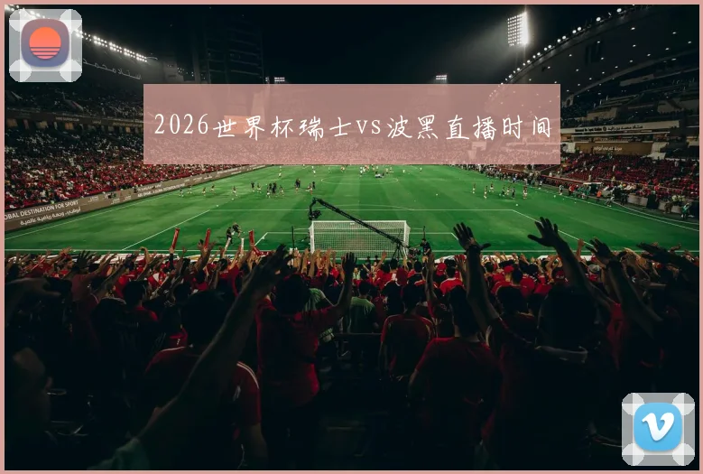 2026世界杯瑞士vs波黑直播时间