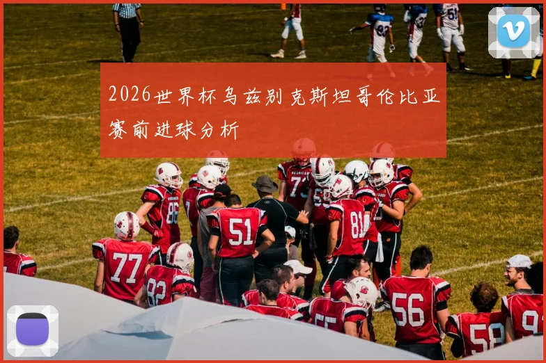 2026世界杯乌兹别克斯坦哥伦比亚赛前进球分析