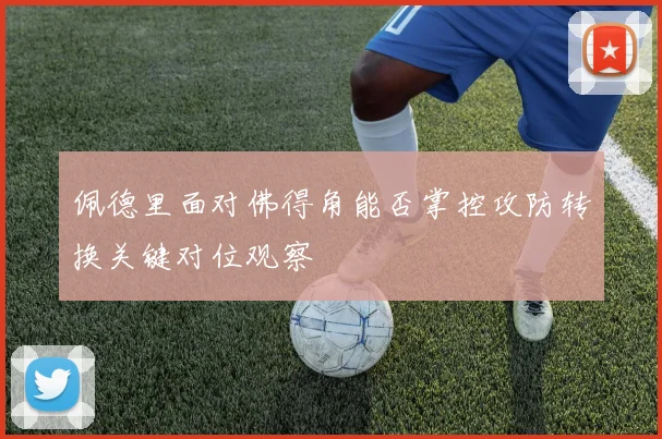 佩德里面对佛得角能否掌控攻防转换关键对位观察