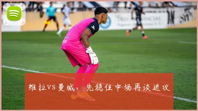 维拉vs曼城，先稳住中场再谈进攻