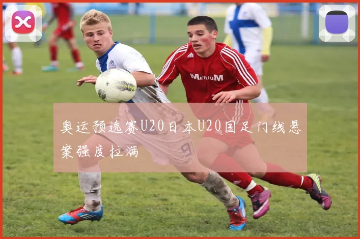 奥运预选赛U20日本U20国足门线悬案强度拉满