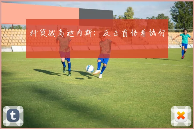 科莫战乌迪内斯：反击首传看执行