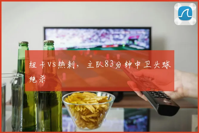 纽卡vs热刺，主队83分钟中卫头球绝杀