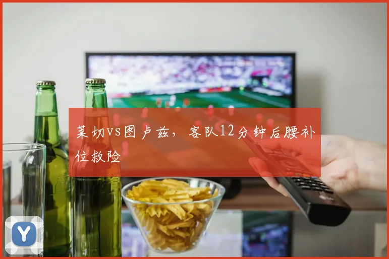 莱切vs图卢兹，客队12分钟后腰补位救险