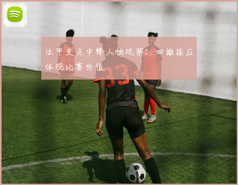 法甲支点中锋人物观察：回撤接应体现比赛价值