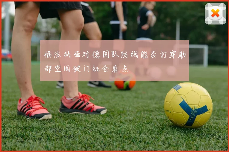 福法纳面对德国队防线能否打穿肋部空间破门机会看点