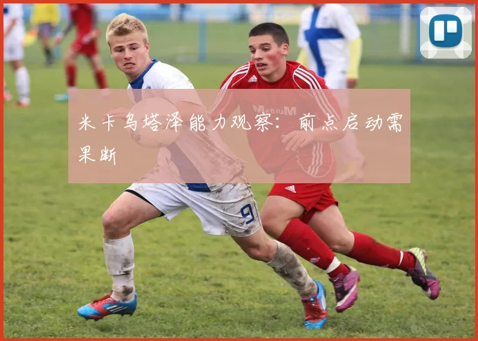 米卡乌塔泽能力观察:前点启动需果断